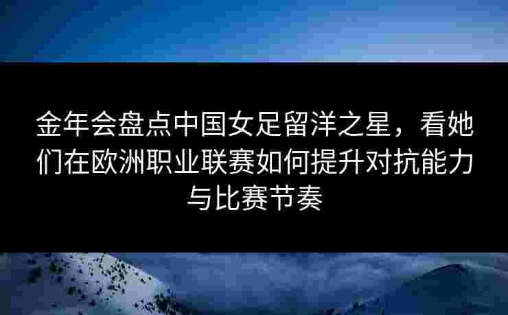 金年会盘点中国女足留洋之星，看她们在欧洲职业联赛如何提升对抗能力与比赛节奏