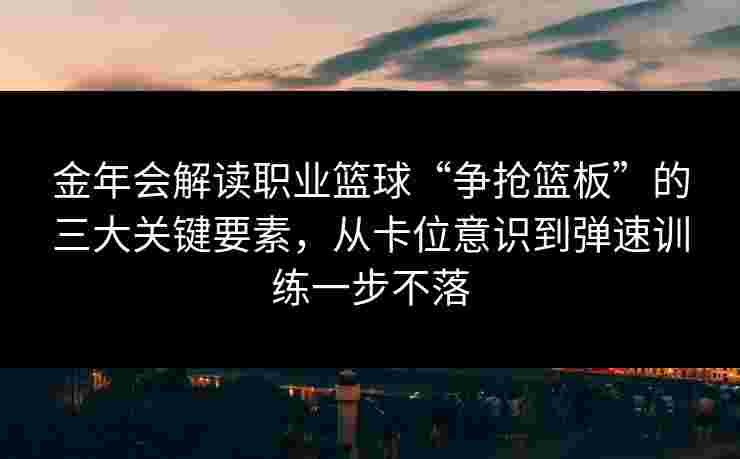 金年会解读职业篮球“争抢篮板”的三大关键要素，从卡位意识到弹速训练一步不落