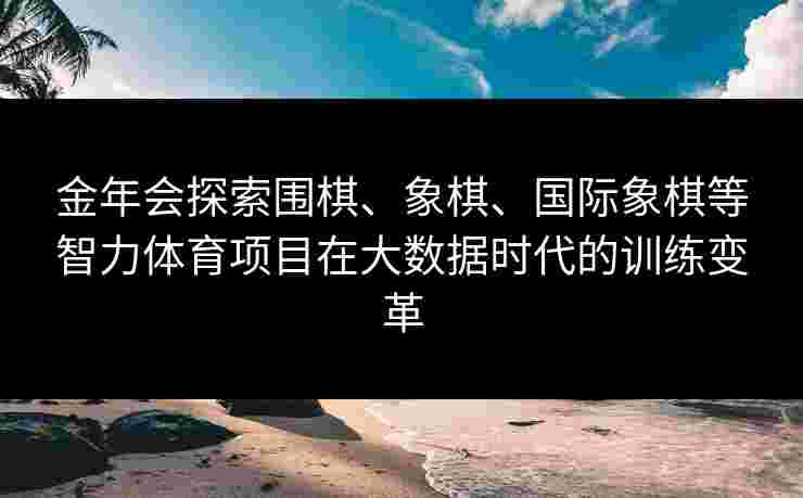 金年会探索围棋、象棋、国际象棋等智力体育项目在大数据时代的训练变革