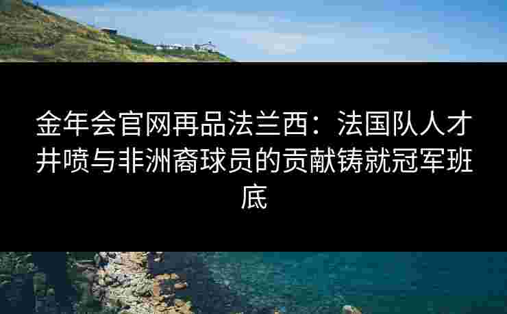金年会官网再品法兰西：法国队人才井喷与非洲裔球员的贡献铸就冠军班底