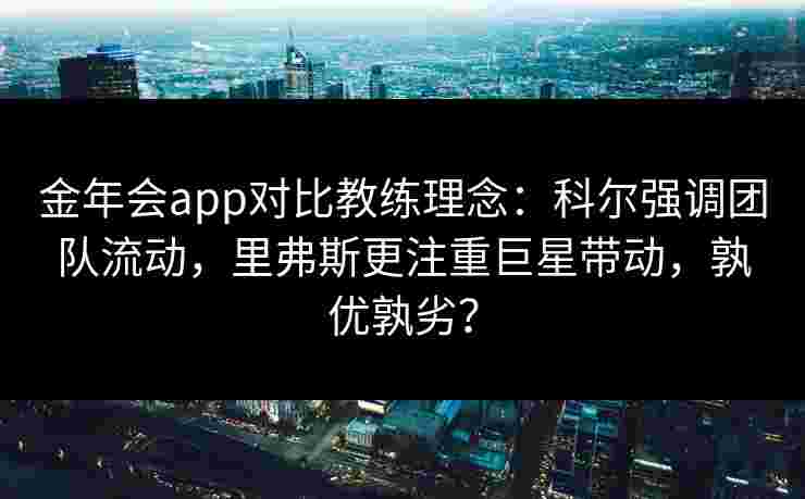 金年会app对比教练理念：科尔强调团队流动，里弗斯更注重巨星带动，孰优孰劣？