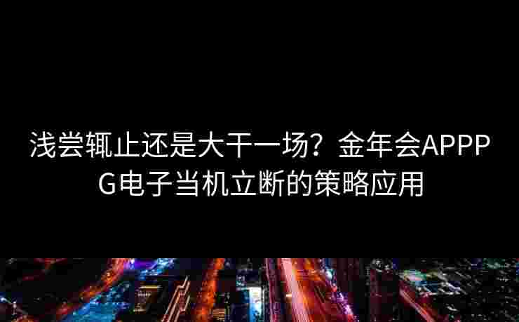 浅尝辄止还是大干一场？金年会APPPG电子当机立断的策略应用
