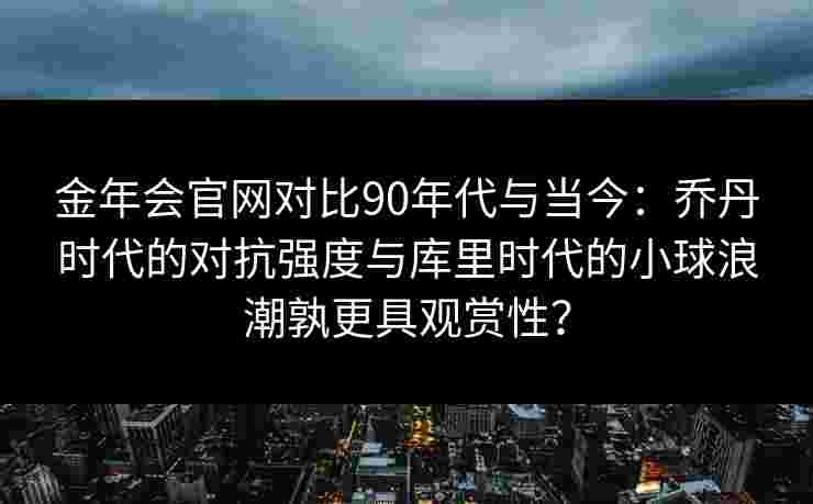 金年会官网对比90年代与当今：乔丹时代的对抗强度与库里时代的小球浪潮孰更具观赏性？