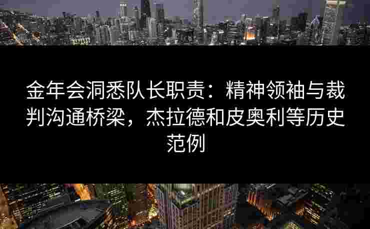 金年会洞悉队长职责：精神领袖与裁判沟通桥梁，杰拉德和皮奥利等历史范例