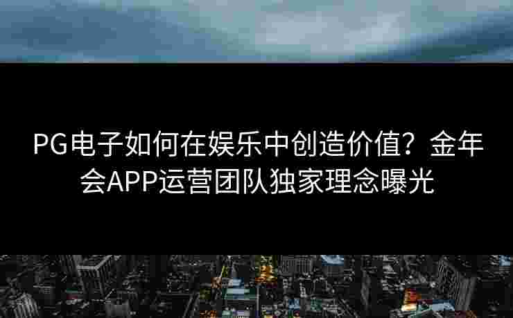 PG电子如何在娱乐中创造价值？金年会APP运营团队独家理念曝光